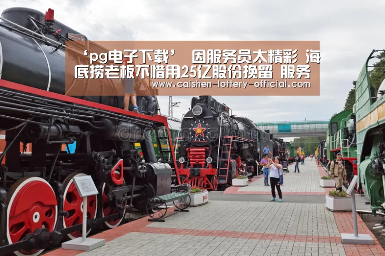 ‘pg电子下载’
因服务员太精彩 海底捞老板不惜用25亿股份挽留 服务员如今怎样(图1) pg电子下载