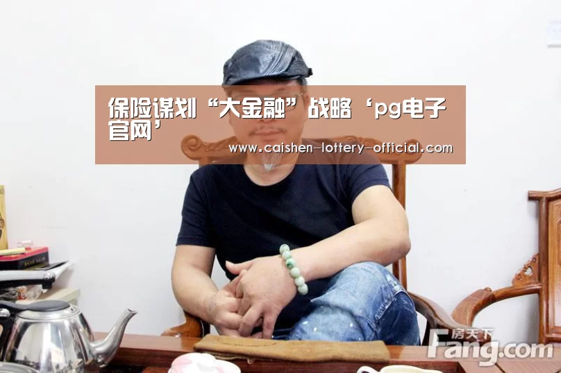 保险谋划“大金融”战略‘pg电子官网’(图1) pg电子下载