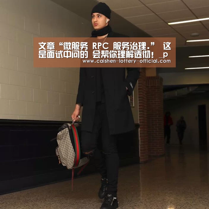 文章“微服务 RPC 服务治理.” 这是面试中问的 会帮你理解透彻!_pg电子下载(图2) pg电子官网