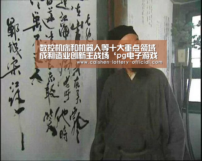 数控机床和机器人等十大重点领域成制造业创新主战场‘pg电子游戏平台’(图1) pg电子官网